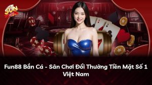 Fun88 Bắn Cá – Sân Chơi Đổi Thưởng Tiền Mặt Số 1 Việt Nam