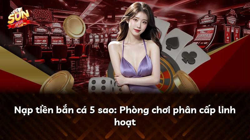 Nạp tiền bắn cá 5 sao: Phòng chơi phân cấp linh hoạt